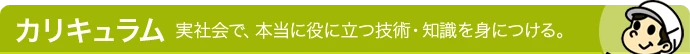 カリキュラム - 実社会で、本当に役に立つ技術・知識を身につける。