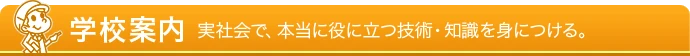 学校案内 - 実社会で、本当に役に立つ技術・知識を身につける。